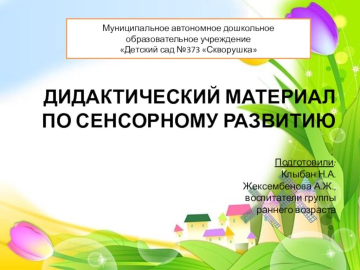 ДИДАКТИЧЕСКИЙ МАТЕРИАЛ ПО СЕНСОРНОМУ РАЗВИТИЮ  Подготовили:  Клыбан Н.А. Жексембенова А.Ж.,