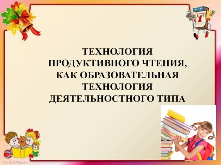 ТЕХНОЛОГИЯ ПРОДУКТИВНОГО ЧТЕНИЯ, КАК ОБРАЗОВАТЕЛЬНАЯ ТЕХНОЛОГИЯ ДЕЯТЕЛЬНОСТНОГО ТИПА