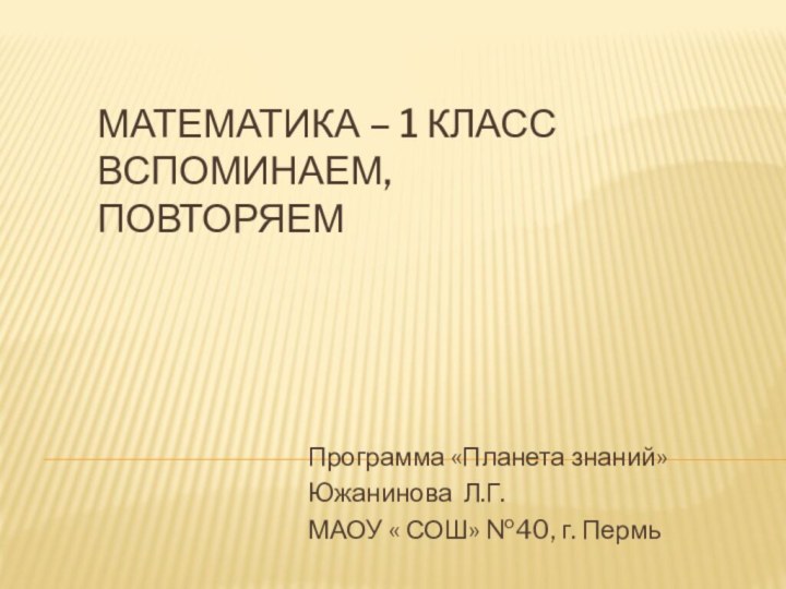 Математика – 1 класс Вспоминаем, повторяемПрограмма «Планета знаний»Южанинова Л.Г.МАОУ « СОШ» №40, г. Пермь