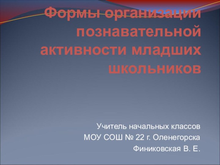 Формы организации познавательной активности младших школьниковУчитель начальных классовМОУ СОШ № 22 г. ОленегорскаФиниковская В. Е.