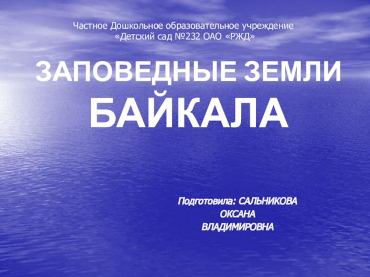 ЗАПОВЕДНЫЕ ЗЕМЛИ БАЙКАЛАЧастное Дошкольное образовательное учреждение «Детский сад №232 ОАО «РЖД»Подготовила: САЛЬНИКОВАОКСАНАВЛАДИМИРОВНА