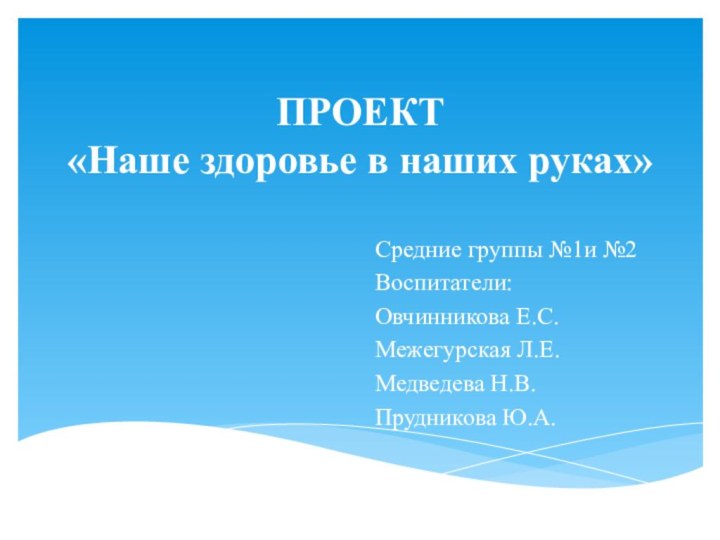 ПРОЕКТ «Наше здоровье в наших руках»Средние группы №1и №2Воспитатели:Овчинникова Е.С.Межегурская Л.Е.Медведева Н.В.Прудникова Ю.А.