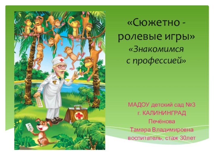 «Сюжетно - ролевые игры» «Знакомимся  с профессией»МАДОУ детский сад №3г. КАЛИНИНГРАДПечёнова Тамара Владимировнавоспитатель, стаж 30лет