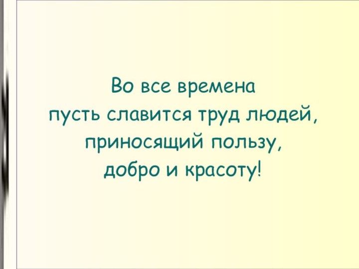 Во все времена пусть славится труд людей, приносящий пользу, добро и красоту!