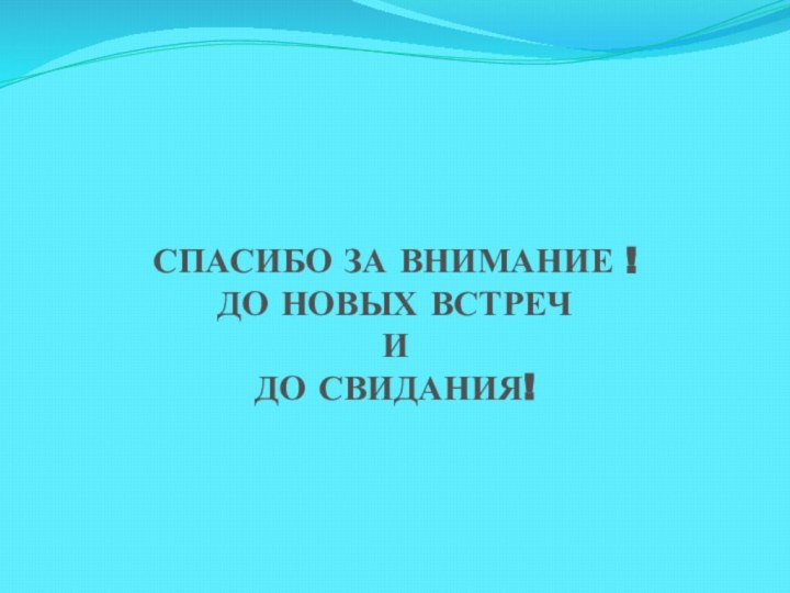 СПАСИБО ЗА ВНИМАНИЕ ! ДО НОВЫХ ВСТРЕЧ  И  ДО СВИДАНИЯ!