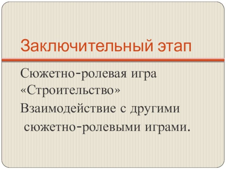 Заключительный этапСюжетно-ролевая игра «Строительство»Взаимодействие с другими сюжетно-ролевыми играми.