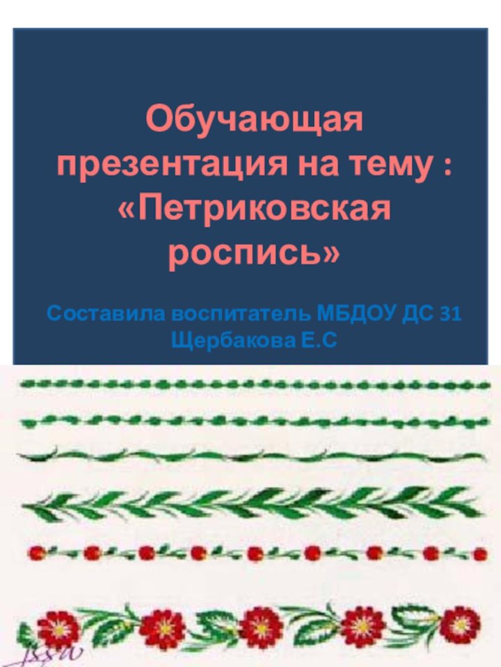 Обучающая презентация на тему :«Петриковская роспись»Составила воспитатель МБДОУ ДС 31 Щербакова Е.С