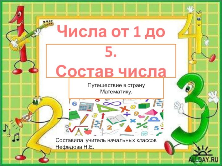 Числа от 1 до 5. Состав числа 5.Путешествие в страну Математику.Составила учитель начальных классов Нефедова Н.Е.