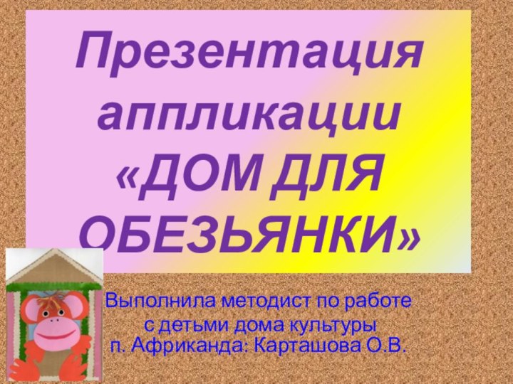 Презентация аппликации  «ДОМ ДЛЯ ОБЕЗЬЯНКИ»Выполнила методист по работе с детьми дома