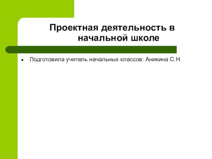 Проектная деятельность в      начальной школеПодготовила учитель начальных классов: Аникина С.Н.