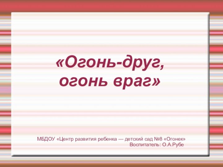 «Огонь-друг,огонь враг»МБДОУ «Центр развития ребенка — детский сад №8 «Огонек»