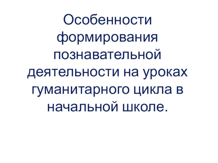 Особенности формирования познавательной деятельности на уроках гуманитарного цикла в начальной школе.