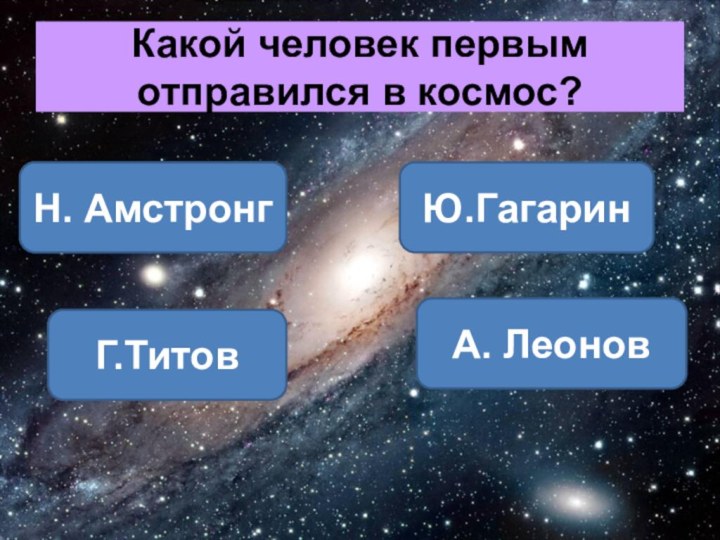 Какой человек первым отправился в космос? Ю.ГагаринН. АмстронгА. ЛеоновГ.Титов