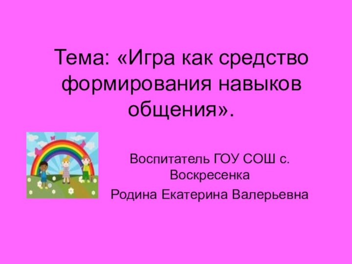 Тема: «Игра как средство формирования навыков общения».Воспитатель ГОУ СОШ с.ВоскресенкаРодина Екатерина Валерьевна