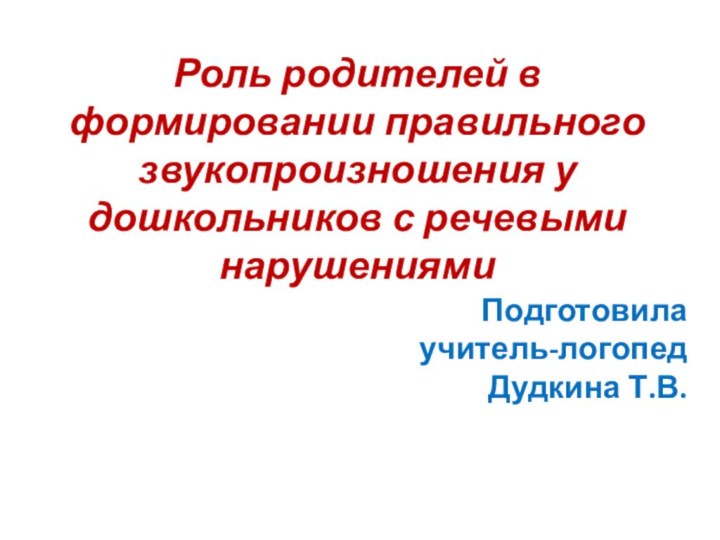 Роль родителей в формировании правильного звукопроизношения у дошкольников с речевыми нарушениями Подготовила учитель-логопед Дудкина Т.В.