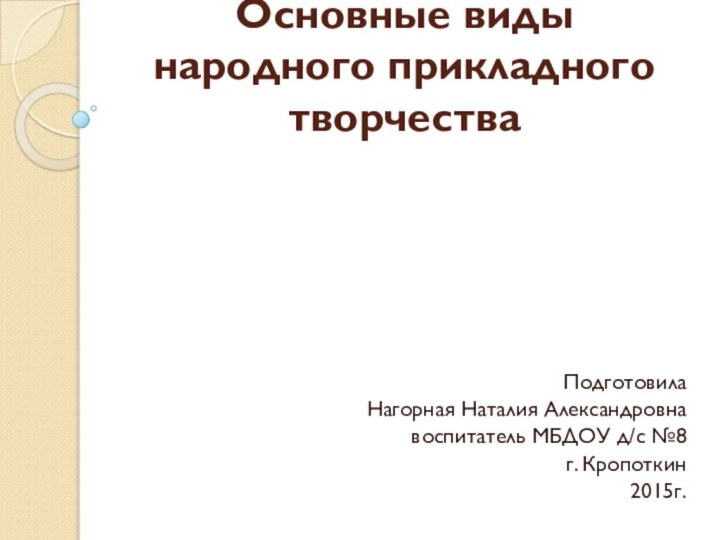 Основные виды народного прикладного творчестваПодготовила Нагорная Наталия Александровна воспитатель МБДОУ д/с №8 г. Кропоткин2015г.