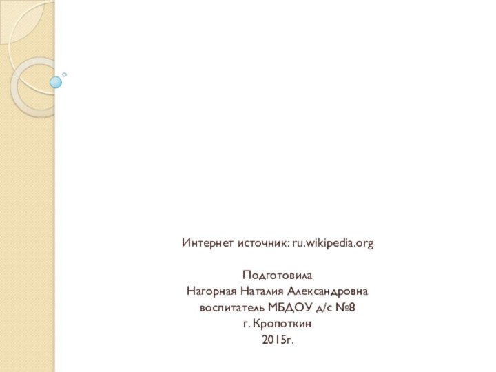 Интернет источник: ru.wikipedia.orgПодготовила Нагорная Наталия Александровна воспитатель МБДОУ д/с №8 г. Кропоткин2015г.