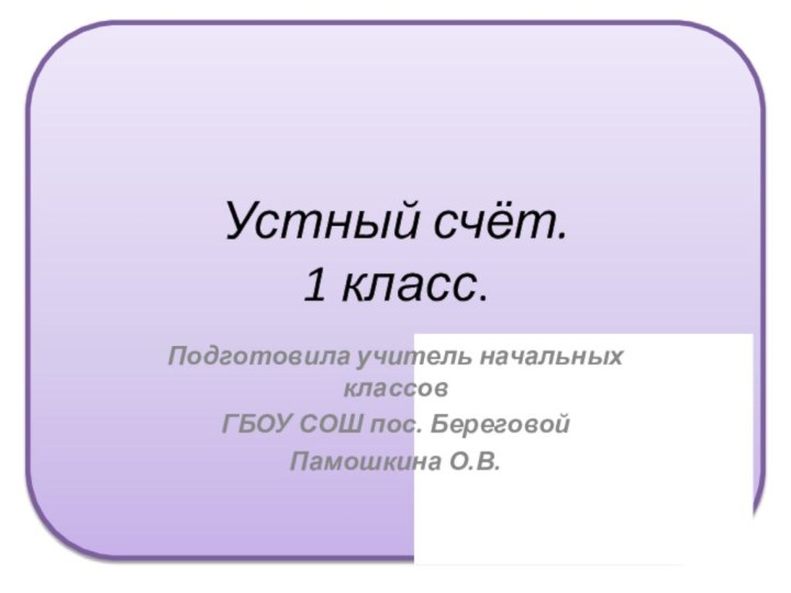 Устный счёт. 1 класс.Подготовила учитель начальных классовГБОУ СОШ пос. БереговойПамошкина О.В.