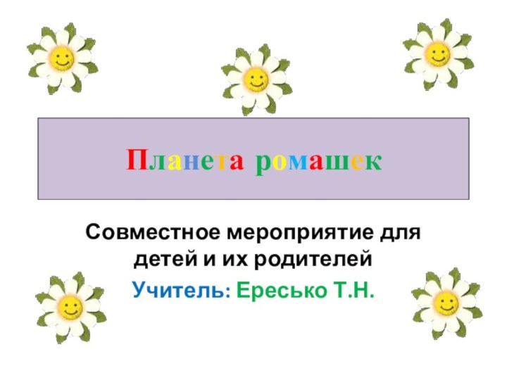 Планета ромашекСовместное мероприятие для детей и их родителей Учитель: Ересько Т.Н.