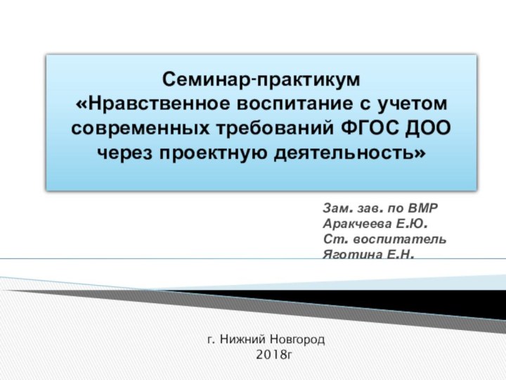 Зам. зав. по ВМР Аракчеева Е.Ю.Ст. воспитатель Яготина Е.Н.Семинар-практикум  «Нравственное воспитание