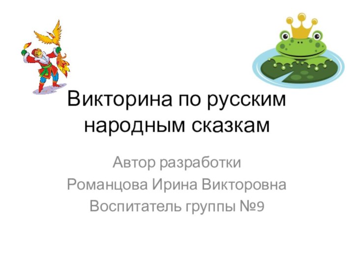 Викторина по русским народным сказкамАвтор разработкиРоманцова Ирина ВикторовнаВоспитатель группы №9