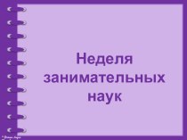 Презентация Неделя занимательных наук презентация к уроку (старшая группа)