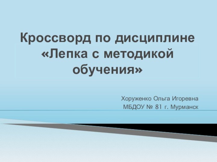 Кроссворд по дисциплине «Лепка с методикой обучения»Хоруженко Ольга ИгоревнаМБДОУ № 81 г. Мурманск