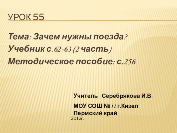 Урок 55Тема: Зачем нужны поезда?Учебник с.62-63 (2 часть)Методическое пособие: с.256Учитель  Серебрякова