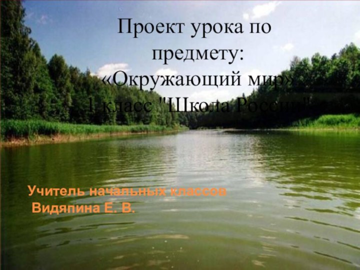 Учитель начальных классов  Видяпина Е. В.Проект урока по предмету: «Окружающий мир» 1 класс 