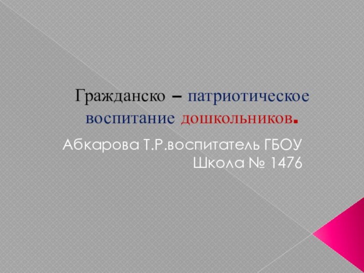 Гражданско – патриотическое воспитание дошкольников.Абкарова Т.Р.воспитатель ГБОУ Школа № 1476