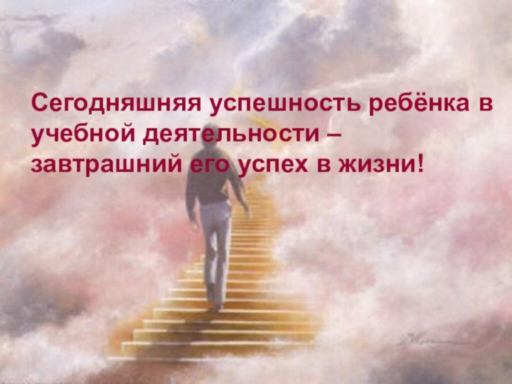 Сегодняшняя успешность ребёнка в учебной деятельности – завтрашний его успех в жизни!