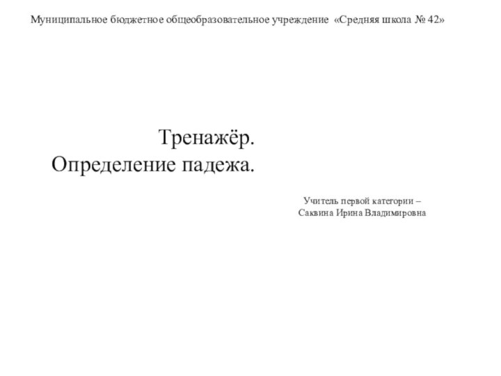 Муниципальное бюджетное общеобразовательное учреждение «Средняя школа № 42»Учитель первой категории – Саквина Ирина ВладимировнаТренажёр.Определение падежа.