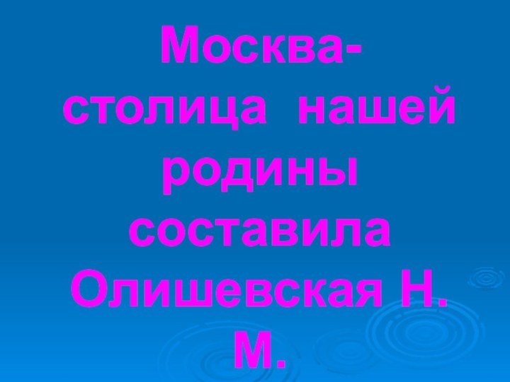 Москва- столица нашей родины составила Олишевская Н. М.