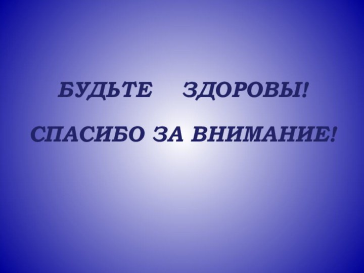 БУДЬТЕ  ЗДОРОВЫ!СПАСИБО ЗА ВНИМАНИЕ!