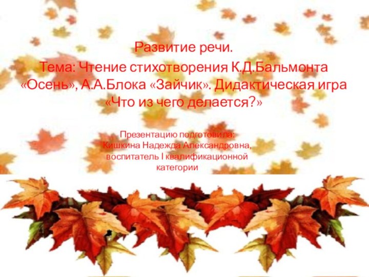 Развитие речи.Тема: Чтение стихотворения К.Д.Бальмонта «Осень», А.А.Блока «Зайчик». Дидактическая игра «Что из