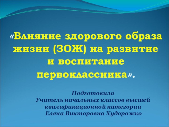 «Влияние здорового образа жизни (ЗОЖ) на развитие  и воспитание первоклассника».Подготовила Учитель