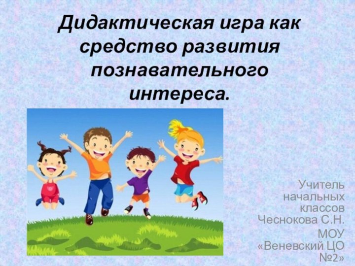 Учитель начальных классов Чеснокова С.Н.МОУ «Веневский ЦО №2»Дидактическая игра как средство развития познавательного интереса.