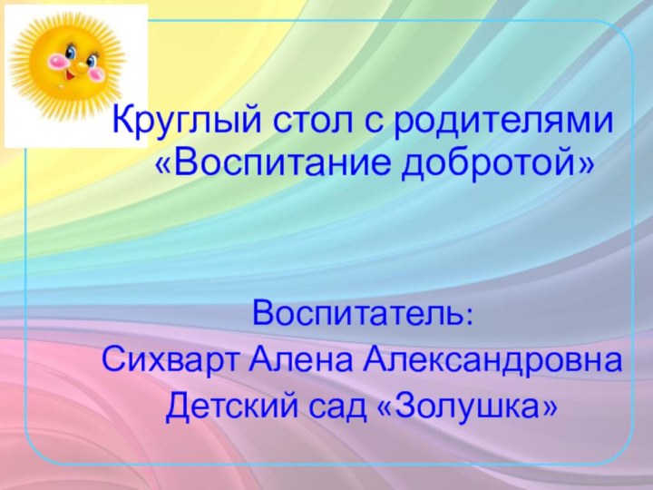 Круглый стол с родителями «Воспитание добротой»Воспитатель:Сихварт Алена АлександровнаДетский сад «Золушка»