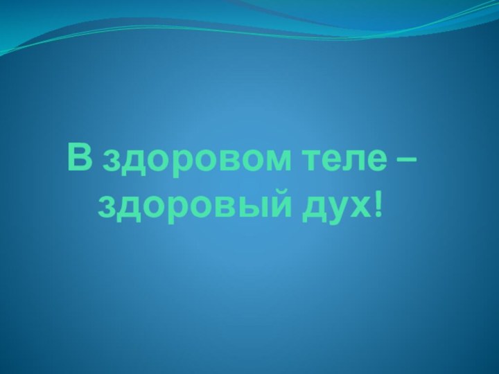 В здоровом теле –здоровый дух!