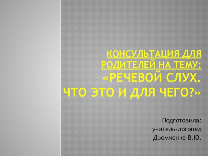 консультация для родителей на тему: «Речевой слух.  Что это и для чего?»Подготовила: учитель-логопедДремченко В.Ю.