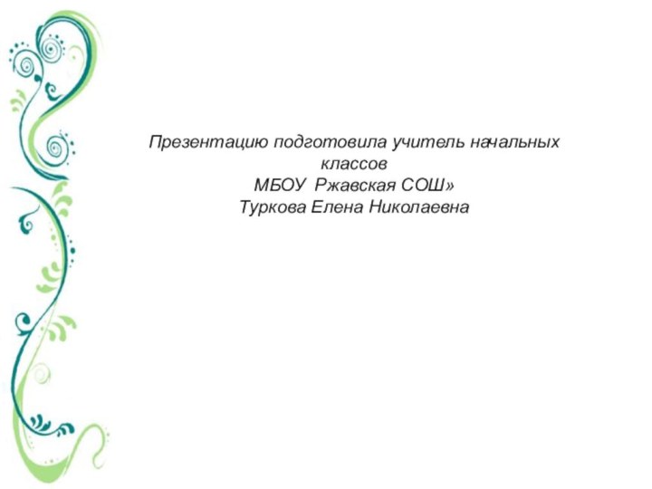 Презентацию подготовила учитель начальных классовМБОУ Ржавская СОШ» Туркова Елена Николаевна