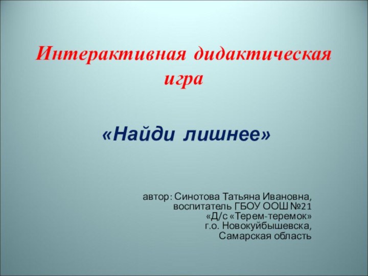 Интерактивная дидактическая игра«Найди лишнее»автор: Синотова Татьяна Ивановна,воспитатель ГБОУ ООШ №21 «Д/с «Терем-теремок»г.о. Новокуйбышевска, Самарская область