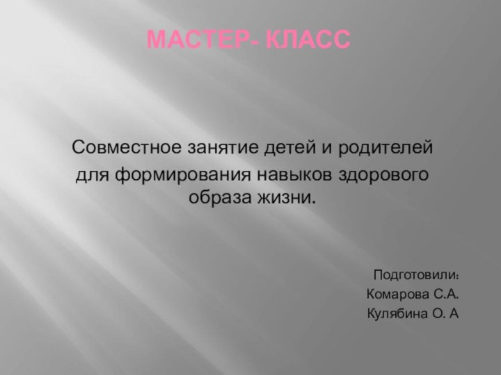 Мастер- классСовместное занятие детей и родителей для формирования навыков здорового образа жизни.Подготовили:Комарова С.А.Кулябина О. А