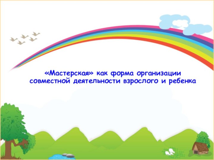 «Мастерская» как форма организации совместной деятельности взрослого и ребенка