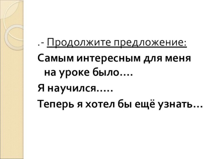 .- Продолжите предложение:Самым интересным для меня на уроке было….Я научился…..Теперь я хотел бы ещё узнать…