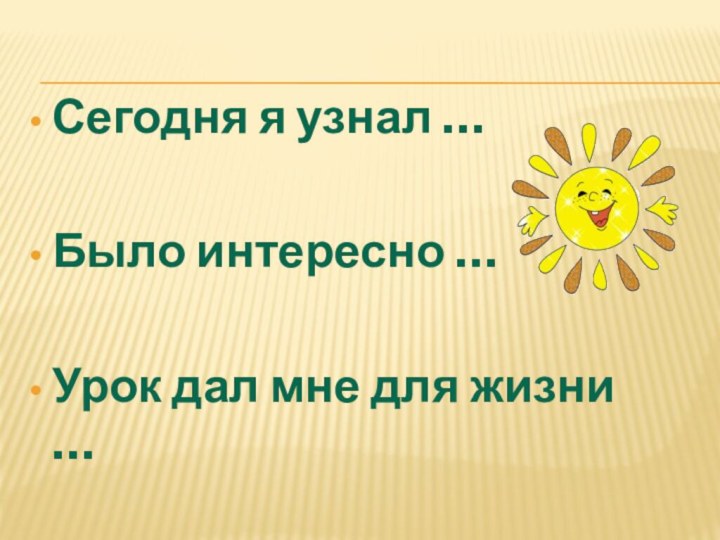 Сегодня я узнал …Было интересно …Урок дал мне для жизни …