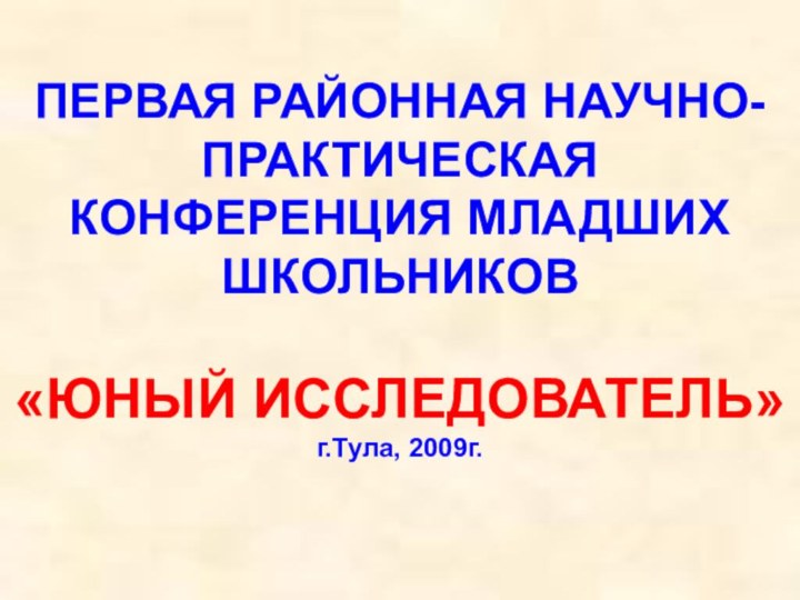 ПЕРВАЯ РАЙОННАЯ НАУЧНО-ПРАКТИЧЕСКАЯ КОНФЕРЕНЦИЯ МЛАДШИХ ШКОЛЬНИКОВ  «ЮНЫЙ ИССЛЕДОВАТЕЛЬ» г.Тула, 2009г.