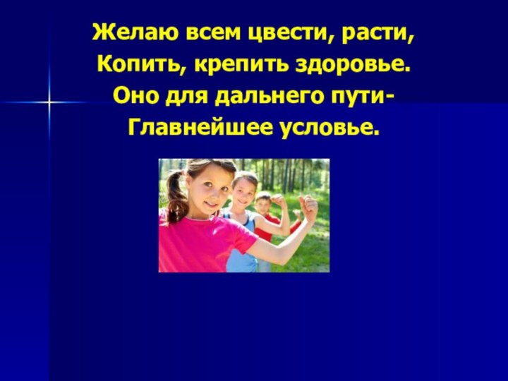 Желаю всем цвести, расти,Копить, крепить здоровье.Оно для дальнего пути-Главнейшее условье.