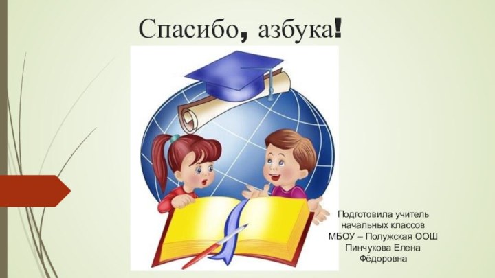 Спасибо, азбука!Подготовила учитель начальных классов МБОУ – Полужская ООШ Пинчукова Елена Фёдоровна