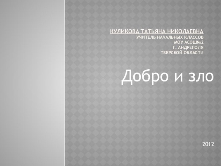 Куликова Татьяна Николаевна учитель начальных классов МОУ АСОШ№2 г. Андреполя Тверской областиДобро и зло  2012